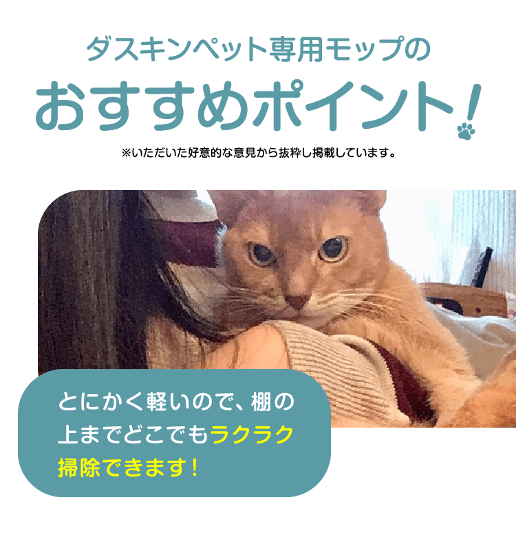 ダスキンペット専用モップのおすすめポイントとにかく軽いので、棚の上までどこでもラクラク掃除できます！