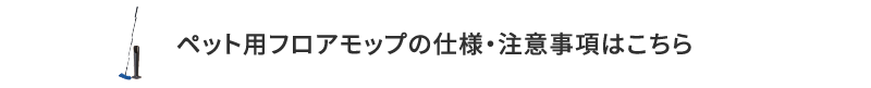 ペット用フロアモップの仕様・注意事項はこちら