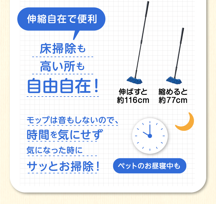 伸縮自在で便利床掃除も高い所も自由自在！モップは音もしないので、時間を気にせず気になった時にサッとお掃除！（伸ばすと約120cm、縮めると約80cm）
