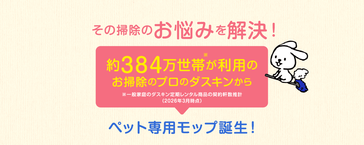 その掃除のお悩みを解決！約384万世帯が利用のお掃除のプロのダスキンから※一般家庭のダスキン定期レンタル商品の契約軒数推計（2026年3月時点）ペット専用モップ誕生！