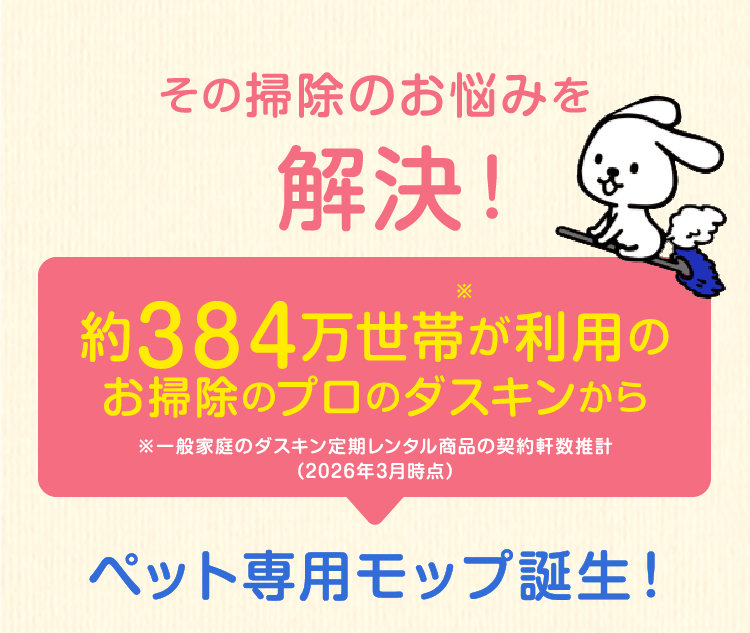 その掃除のお悩みを解決！約384万世帯が利用のお掃除のプロのダスキンから※一般家庭のダスキン定期レンタル商品の契約軒数推計（2026年3月時点）ペット専用モップ誕生！